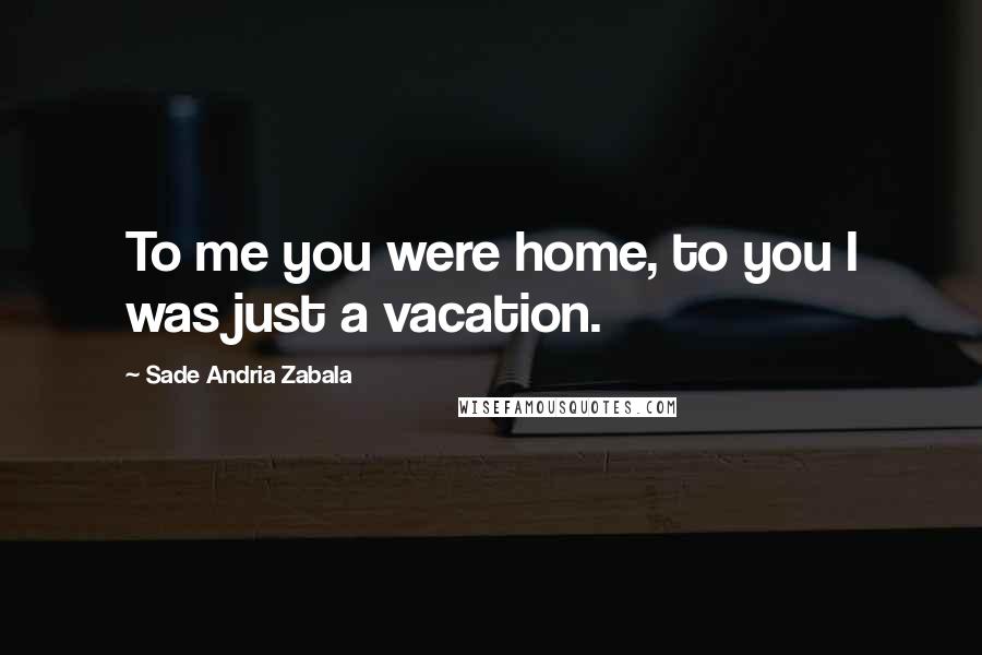 Sade Andria Zabala Quotes: To me you were home, to you I was just a vacation.