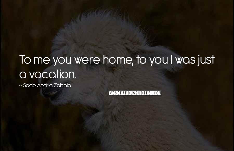 Sade Andria Zabala Quotes: To me you were home, to you I was just a vacation.