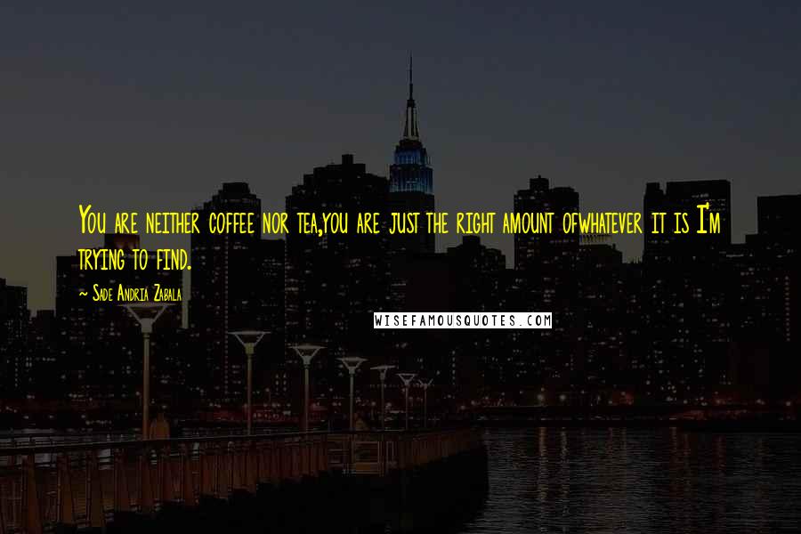 Sade Andria Zabala Quotes: You are neither coffee nor tea,you are just the right amount ofwhatever it is I'm trying to find.