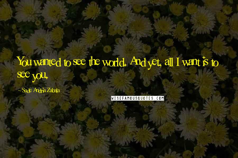 Sade Andria Zabala Quotes: You wanted to see the world. And yet, all I want is to see you.