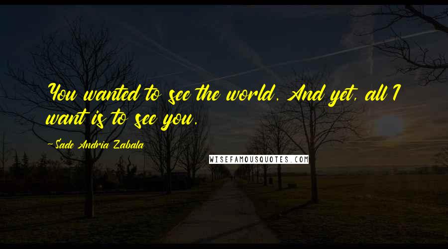 Sade Andria Zabala Quotes: You wanted to see the world. And yet, all I want is to see you.