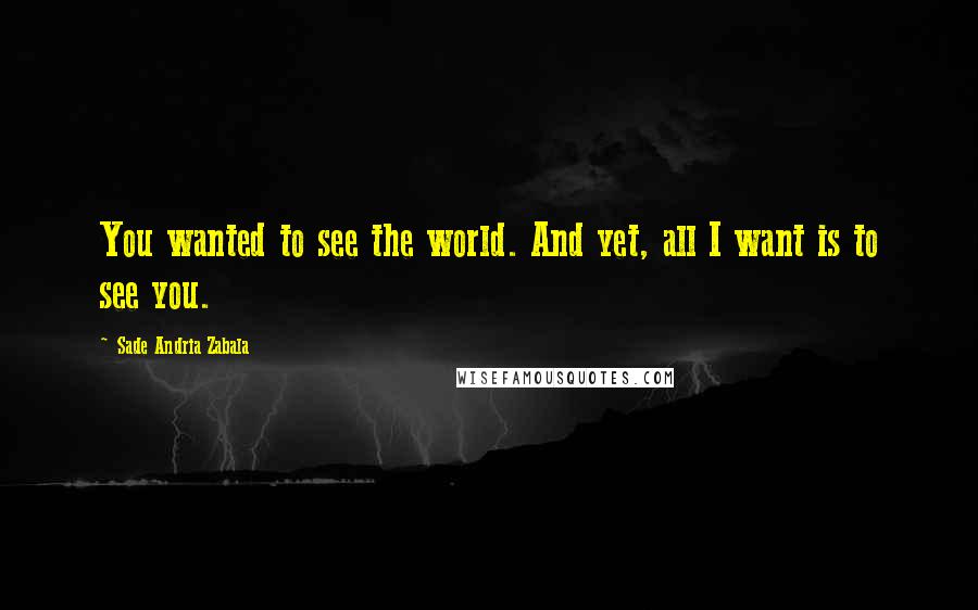 Sade Andria Zabala Quotes: You wanted to see the world. And yet, all I want is to see you.