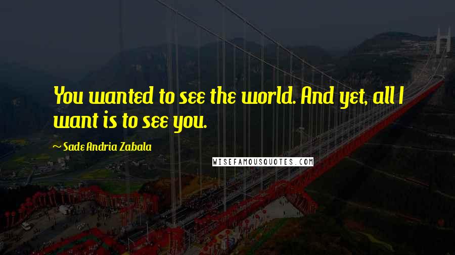 Sade Andria Zabala Quotes: You wanted to see the world. And yet, all I want is to see you.