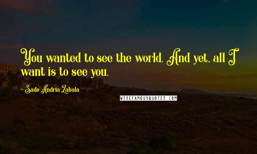 Sade Andria Zabala Quotes: You wanted to see the world. And yet, all I want is to see you.