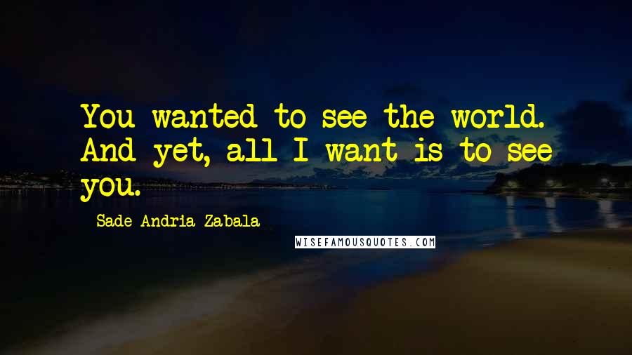 Sade Andria Zabala Quotes: You wanted to see the world. And yet, all I want is to see you.