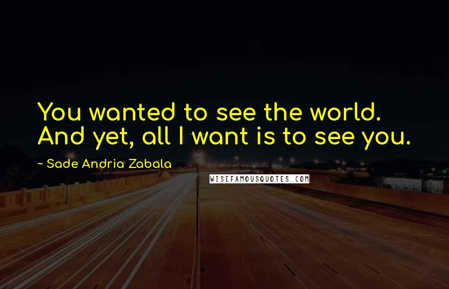 Sade Andria Zabala Quotes: You wanted to see the world. And yet, all I want is to see you.