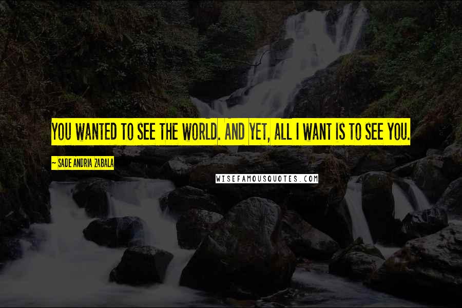 Sade Andria Zabala Quotes: You wanted to see the world. And yet, all I want is to see you.