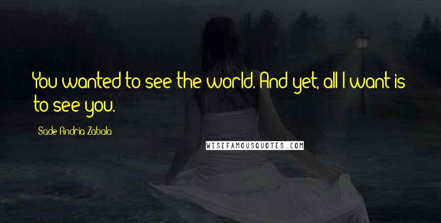 Sade Andria Zabala Quotes: You wanted to see the world. And yet, all I want is to see you.