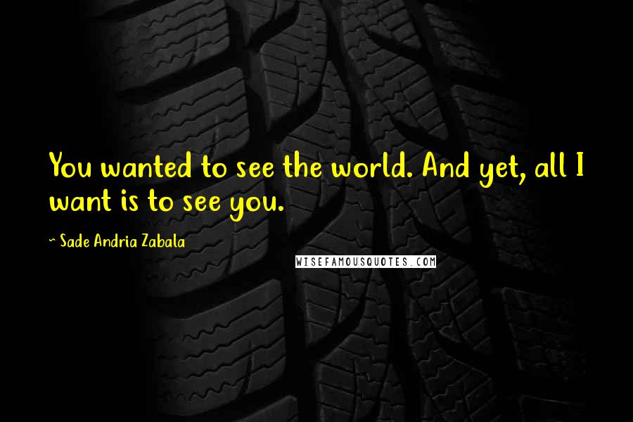 Sade Andria Zabala Quotes: You wanted to see the world. And yet, all I want is to see you.