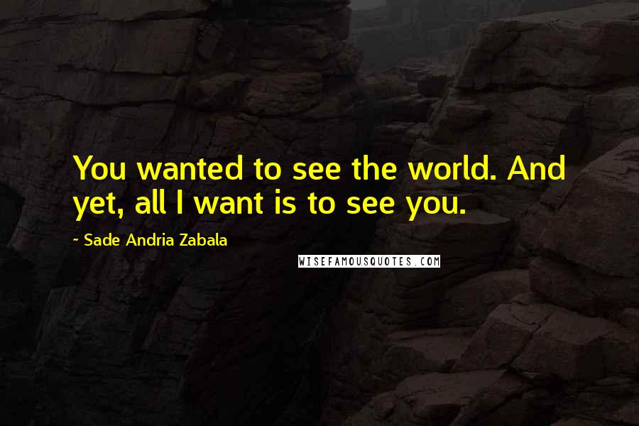 Sade Andria Zabala Quotes: You wanted to see the world. And yet, all I want is to see you.