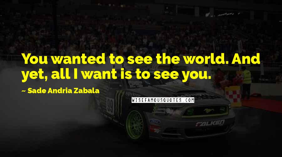 Sade Andria Zabala Quotes: You wanted to see the world. And yet, all I want is to see you.