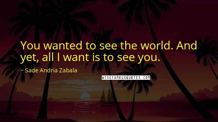 Sade Andria Zabala Quotes: You wanted to see the world. And yet, all I want is to see you.