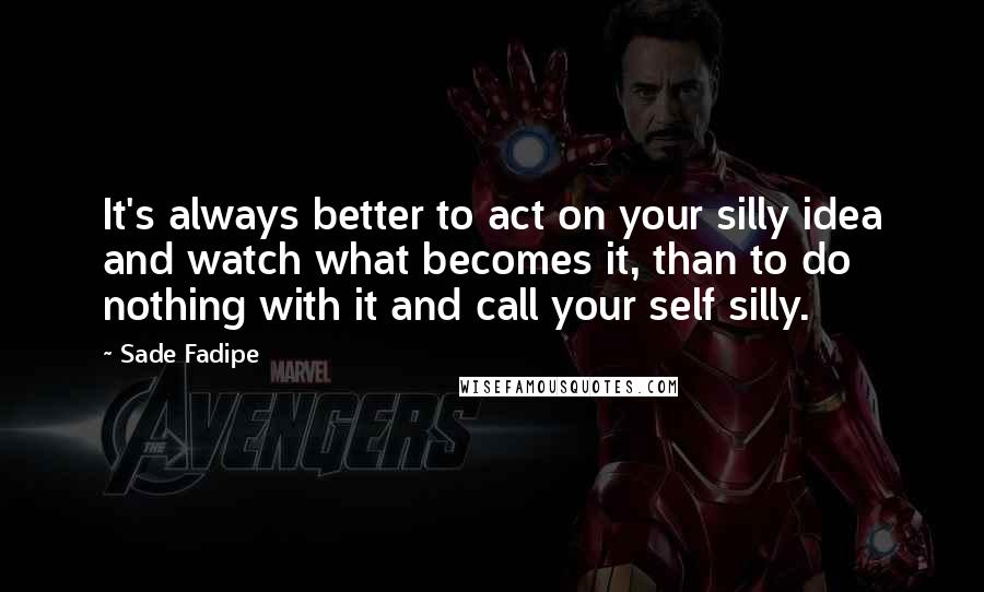 Sade Fadipe Quotes: It's always better to act on your silly idea and watch what becomes it, than to do nothing with it and call your self silly.