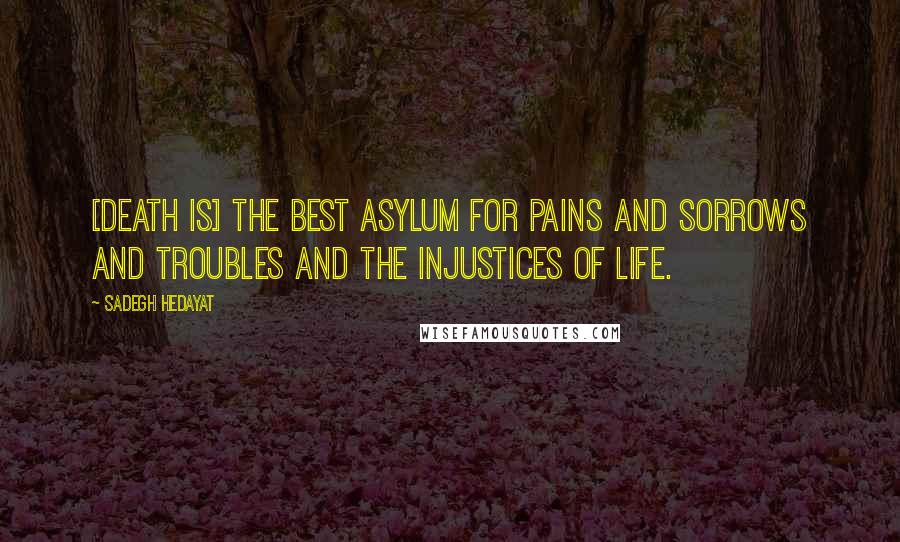 Sadegh Hedayat Quotes: [Death is] the best asylum for pains and sorrows and troubles and the injustices of life.