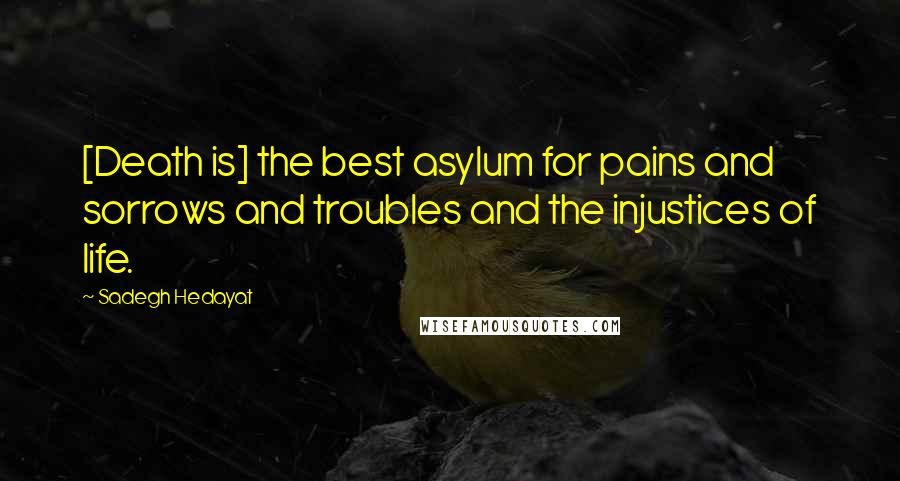 Sadegh Hedayat Quotes: [Death is] the best asylum for pains and sorrows and troubles and the injustices of life.