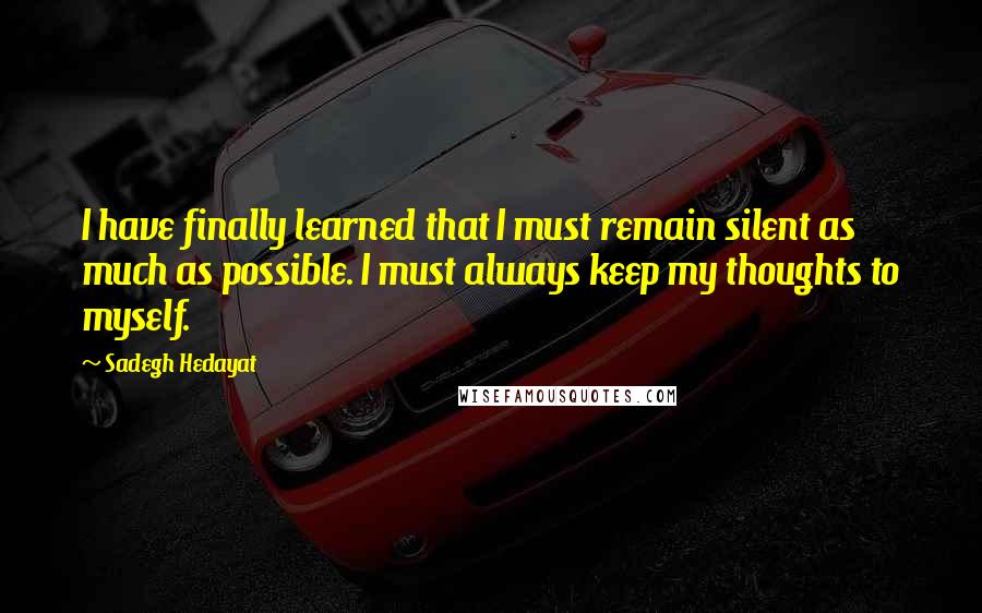 Sadegh Hedayat Quotes: I have finally learned that I must remain silent as much as possible. I must always keep my thoughts to myself.