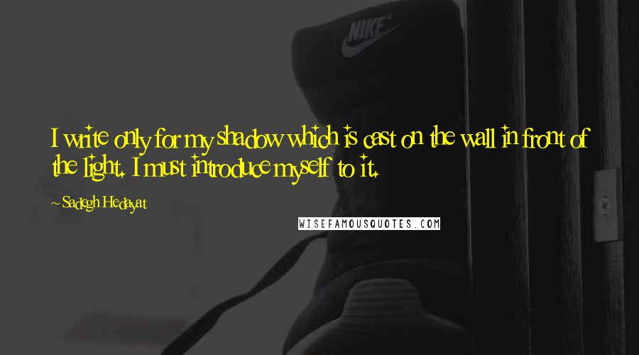 Sadegh Hedayat Quotes: I write only for my shadow which is cast on the wall in front of the light. I must introduce myself to it.