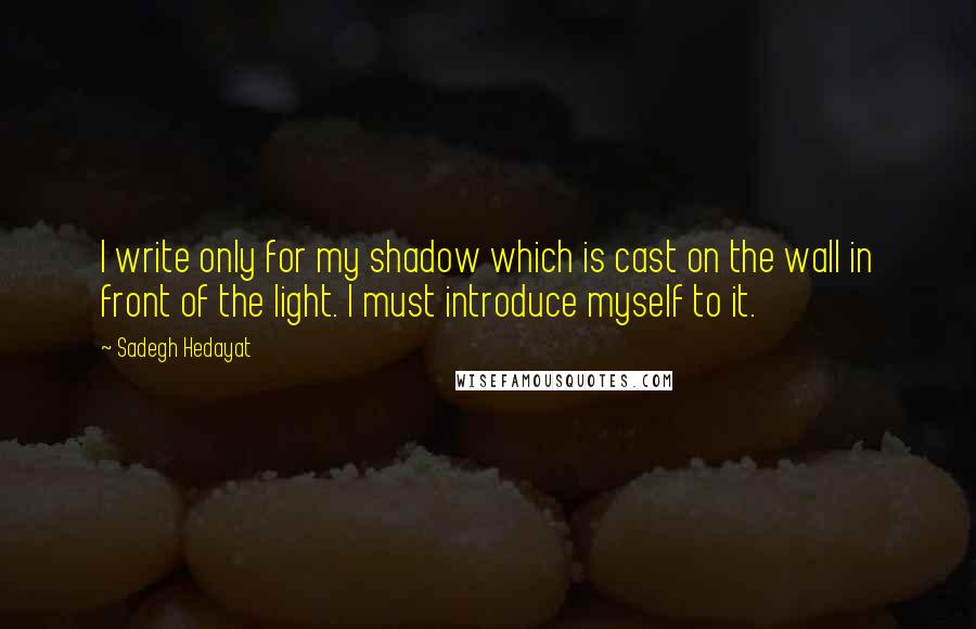 Sadegh Hedayat Quotes: I write only for my shadow which is cast on the wall in front of the light. I must introduce myself to it.