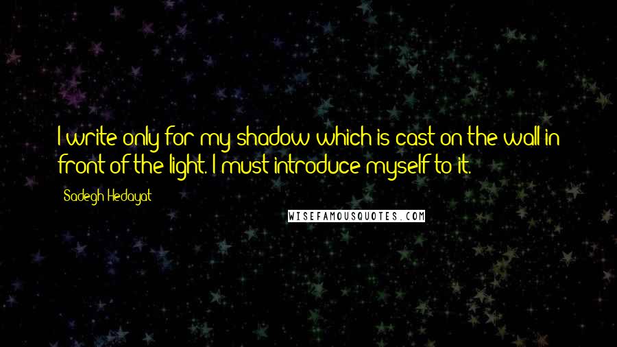 Sadegh Hedayat Quotes: I write only for my shadow which is cast on the wall in front of the light. I must introduce myself to it.