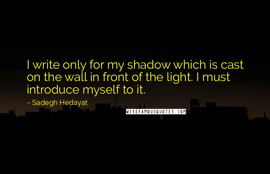 Sadegh Hedayat Quotes: I write only for my shadow which is cast on the wall in front of the light. I must introduce myself to it.