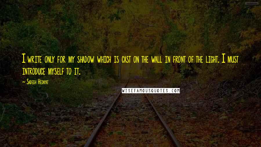 Sadegh Hedayat Quotes: I write only for my shadow which is cast on the wall in front of the light. I must introduce myself to it.