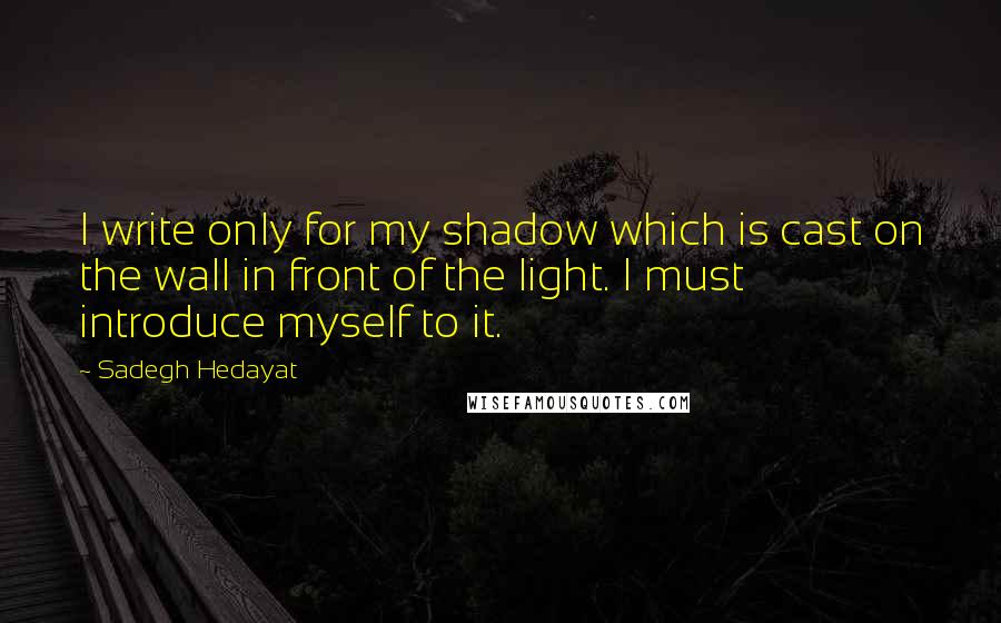 Sadegh Hedayat Quotes: I write only for my shadow which is cast on the wall in front of the light. I must introduce myself to it.