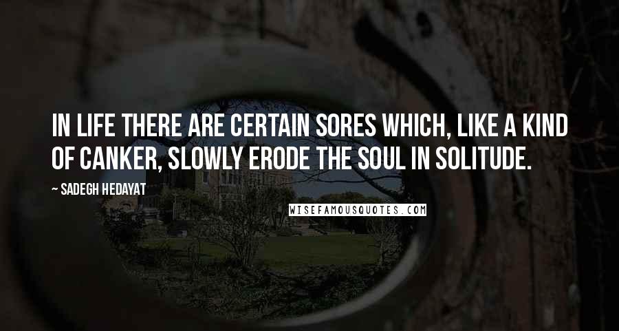 Sadegh Hedayat Quotes: In life there are certain sores which, like a kind of canker, slowly erode the soul in solitude.