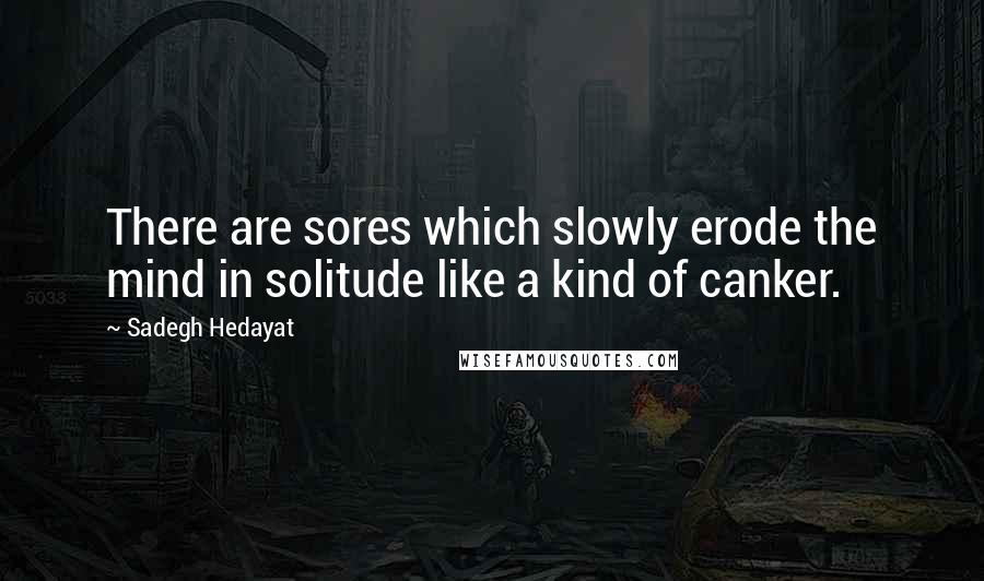 Sadegh Hedayat Quotes: There are sores which slowly erode the mind in solitude like a kind of canker.