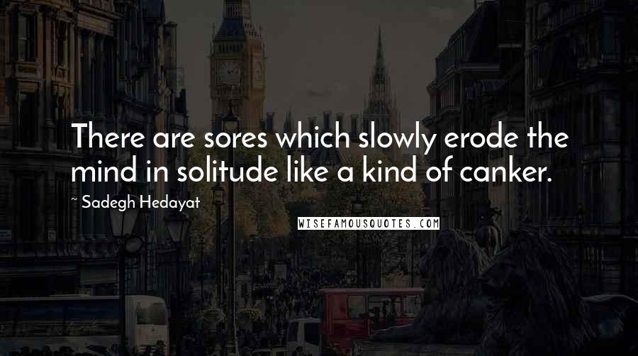 Sadegh Hedayat Quotes: There are sores which slowly erode the mind in solitude like a kind of canker.