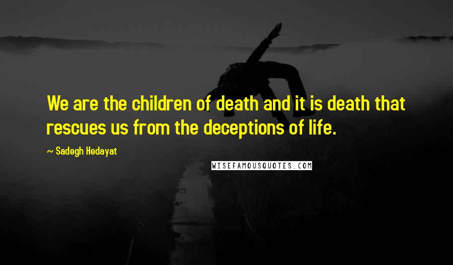 Sadegh Hedayat Quotes: We are the children of death and it is death that rescues us from the deceptions of life.