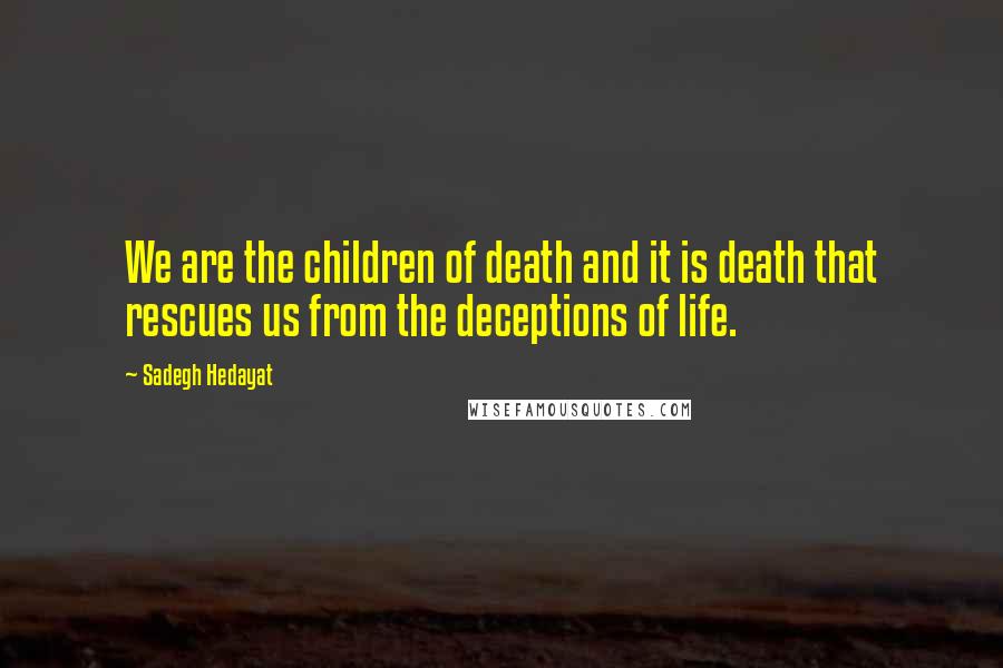 Sadegh Hedayat Quotes: We are the children of death and it is death that rescues us from the deceptions of life.