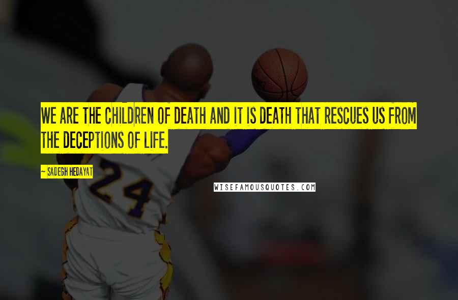 Sadegh Hedayat Quotes: We are the children of death and it is death that rescues us from the deceptions of life.