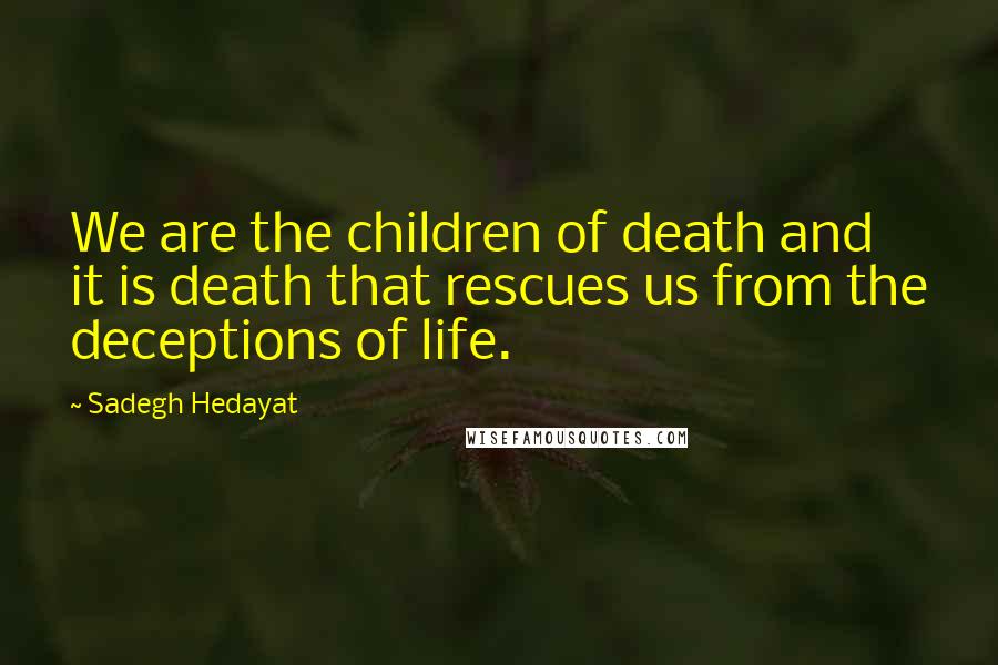 Sadegh Hedayat Quotes: We are the children of death and it is death that rescues us from the deceptions of life.