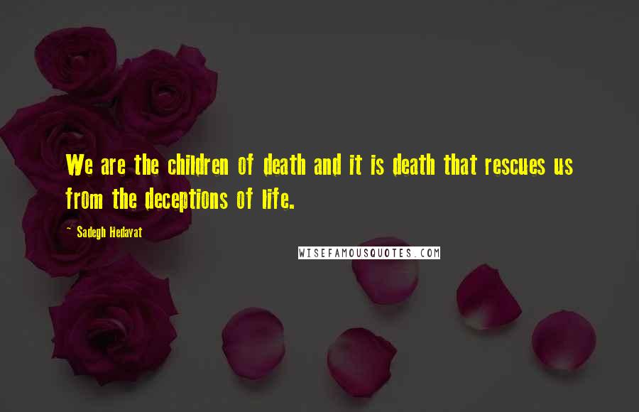 Sadegh Hedayat Quotes: We are the children of death and it is death that rescues us from the deceptions of life.