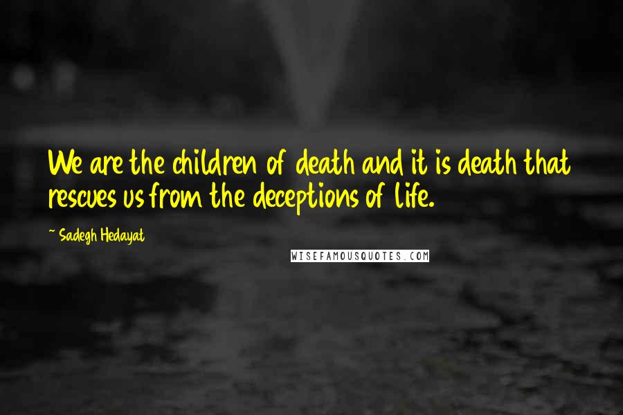 Sadegh Hedayat Quotes: We are the children of death and it is death that rescues us from the deceptions of life.