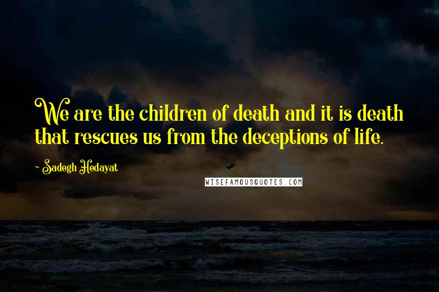 Sadegh Hedayat Quotes: We are the children of death and it is death that rescues us from the deceptions of life.