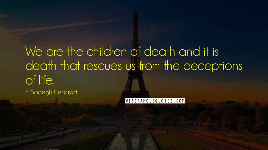 Sadegh Hedayat Quotes: We are the children of death and it is death that rescues us from the deceptions of life.