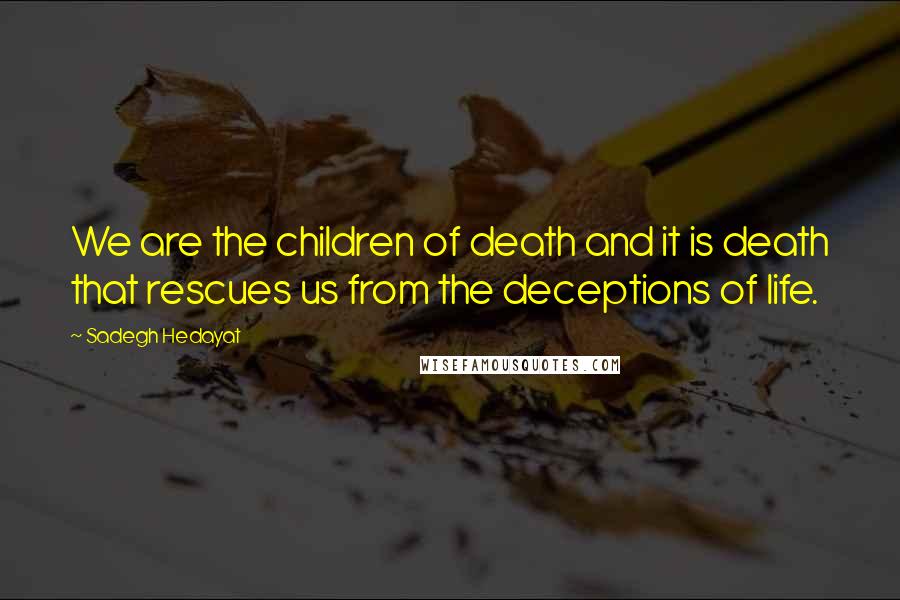 Sadegh Hedayat Quotes: We are the children of death and it is death that rescues us from the deceptions of life.