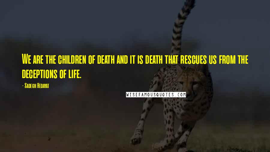 Sadegh Hedayat Quotes: We are the children of death and it is death that rescues us from the deceptions of life.