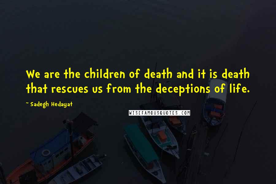 Sadegh Hedayat Quotes: We are the children of death and it is death that rescues us from the deceptions of life.