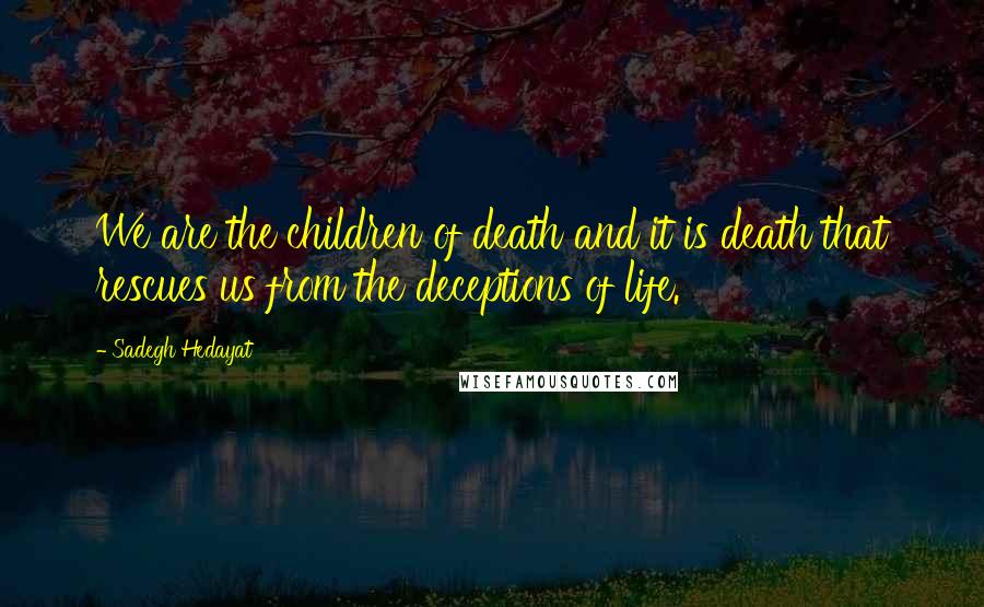 Sadegh Hedayat Quotes: We are the children of death and it is death that rescues us from the deceptions of life.