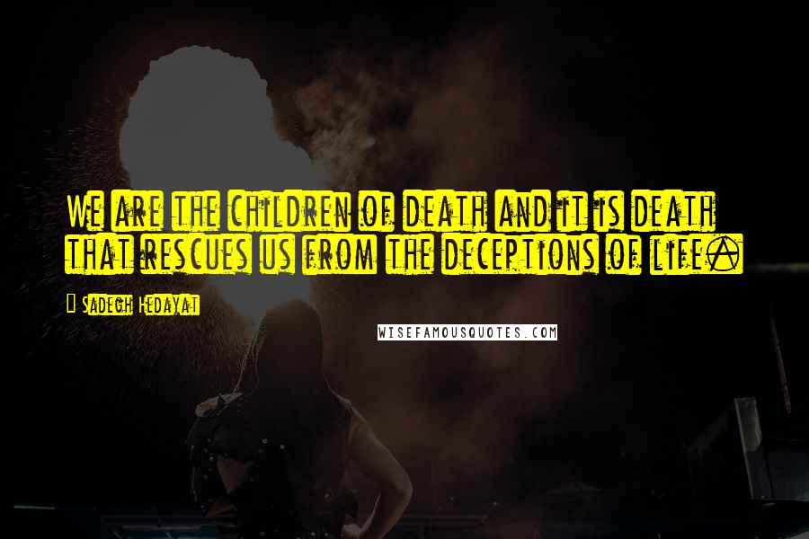 Sadegh Hedayat Quotes: We are the children of death and it is death that rescues us from the deceptions of life.