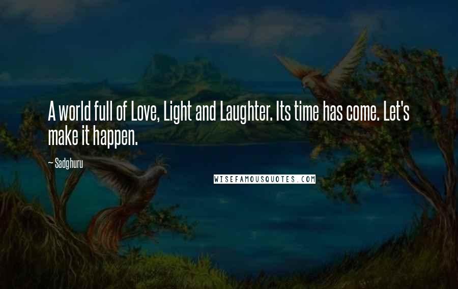 Sadghuru Quotes: A world full of Love, Light and Laughter. Its time has come. Let's make it happen.