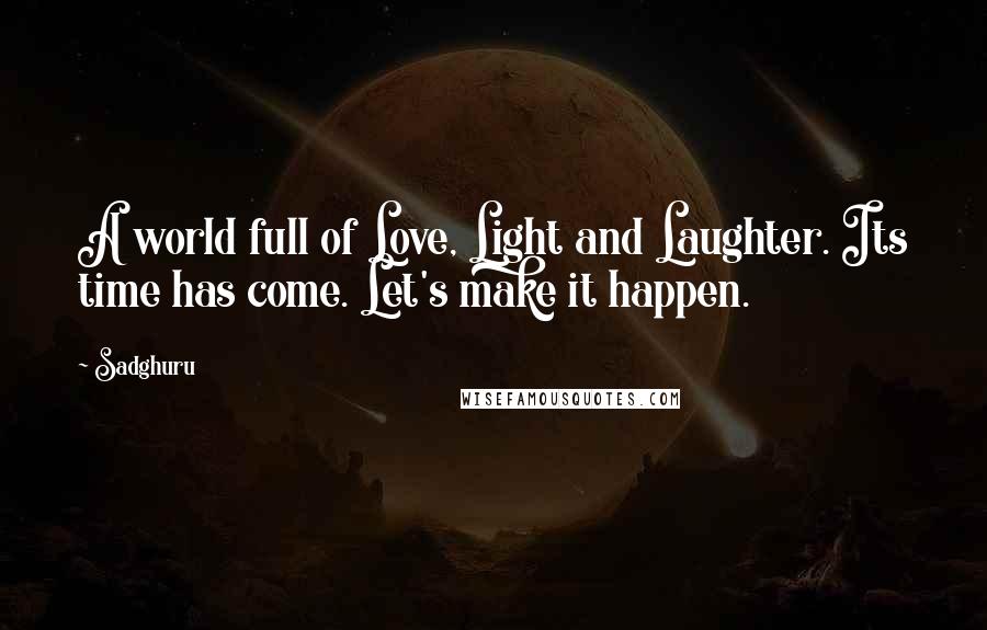 Sadghuru Quotes: A world full of Love, Light and Laughter. Its time has come. Let's make it happen.