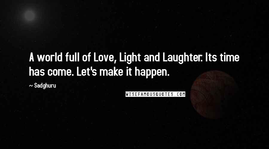 Sadghuru Quotes: A world full of Love, Light and Laughter. Its time has come. Let's make it happen.