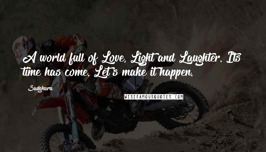 Sadghuru Quotes: A world full of Love, Light and Laughter. Its time has come. Let's make it happen.