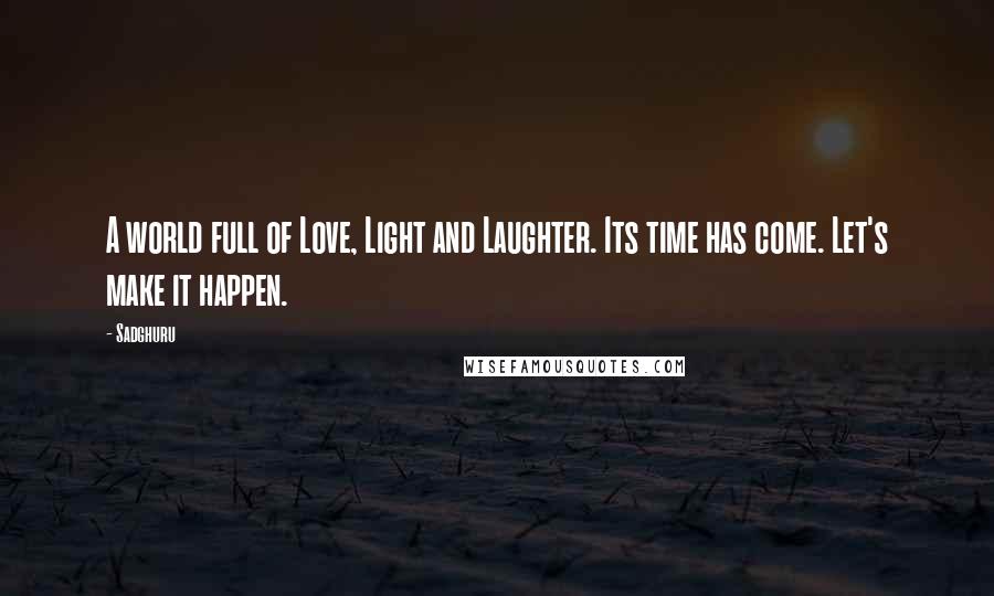 Sadghuru Quotes: A world full of Love, Light and Laughter. Its time has come. Let's make it happen.