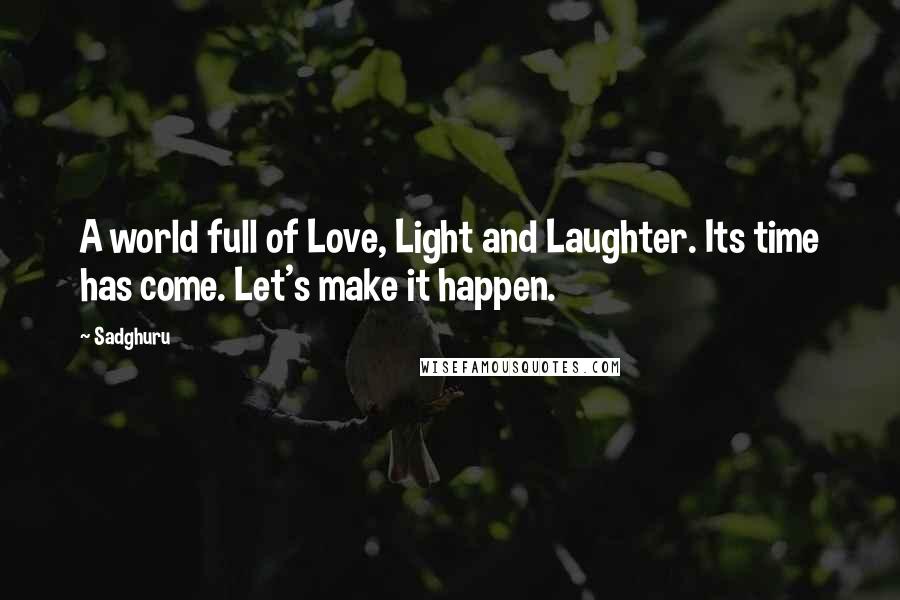 Sadghuru Quotes: A world full of Love, Light and Laughter. Its time has come. Let's make it happen.