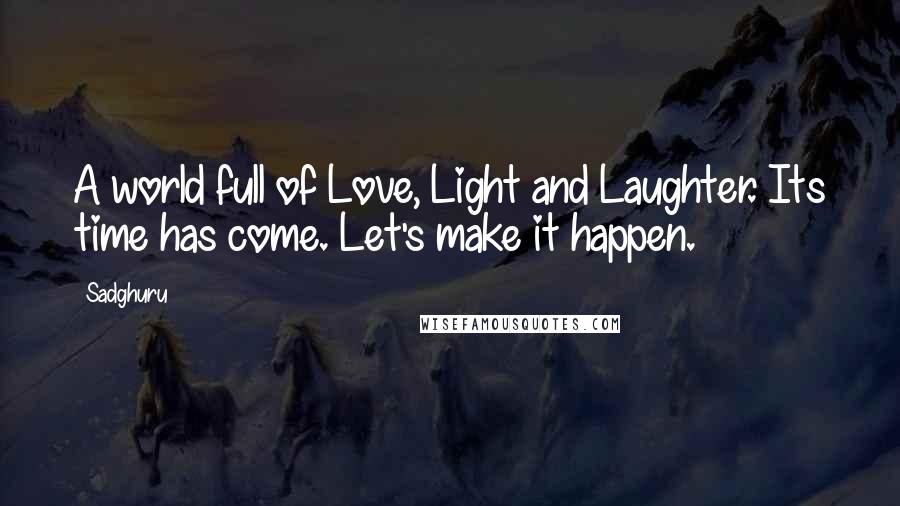 Sadghuru Quotes: A world full of Love, Light and Laughter. Its time has come. Let's make it happen.