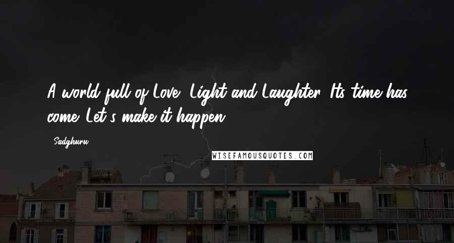 Sadghuru Quotes: A world full of Love, Light and Laughter. Its time has come. Let's make it happen.